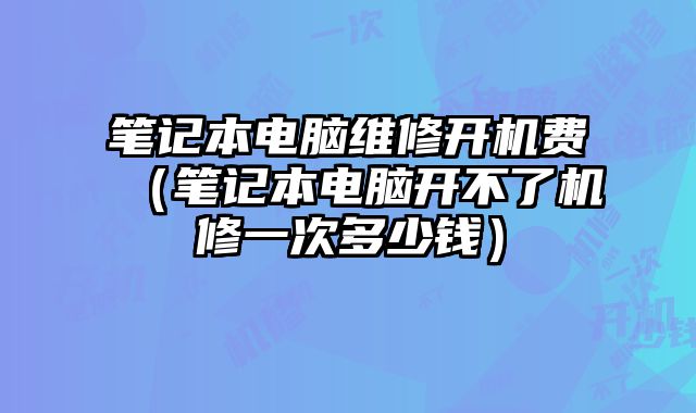 笔记本电脑维修开机费（笔记本电脑开不了机修一次多少钱）