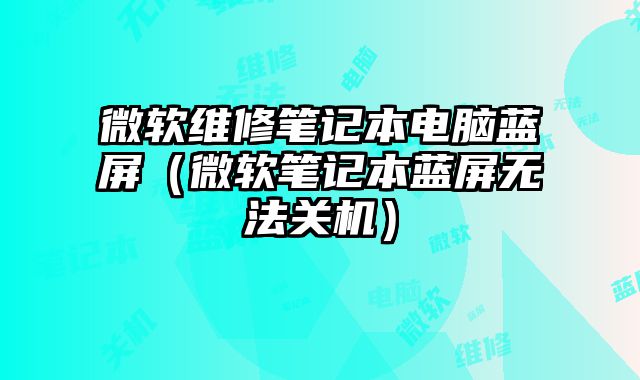 微软维修笔记本电脑蓝屏（微软笔记本蓝屏无法关机）