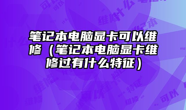 笔记本电脑显卡可以维修（笔记本电脑显卡维修过有什么特征）