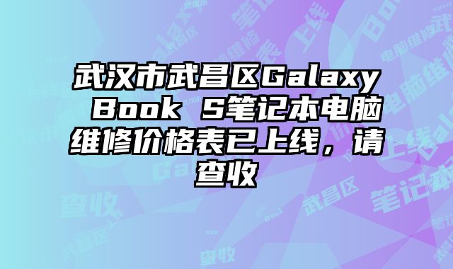 武汉市武昌区Galaxy Book S笔记本电脑维修价格表已上线，请查收