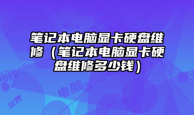 笔记本电脑显卡硬盘维修（笔记本电脑显卡硬盘维修多少钱）