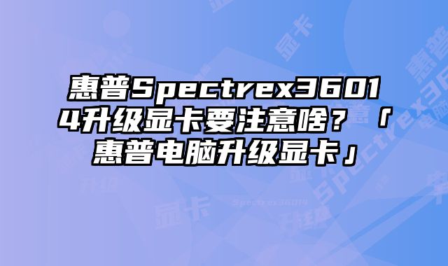 惠普Spectrex36014升级显卡要注意啥？「惠普电脑升级显卡」