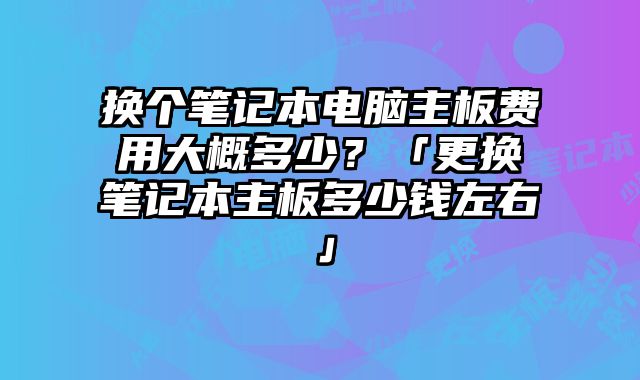 换个笔记本电脑主板费用大概多少？「更换笔记本主板多少钱左右」