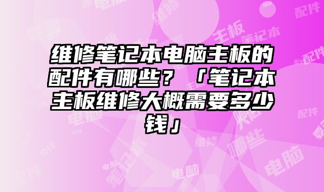 维修笔记本电脑主板的配件有哪些？「笔记本主板维修大概需要多少钱」