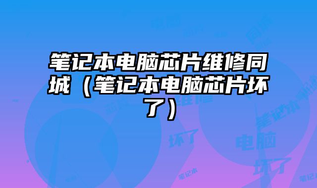 笔记本电脑芯片维修同城（笔记本电脑芯片坏了）