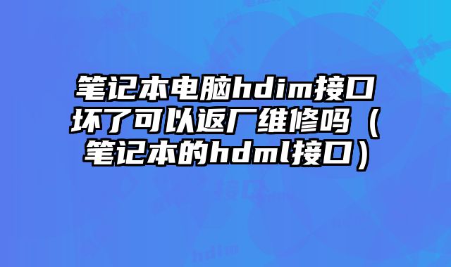 笔记本电脑hdim接口坏了可以返厂维修吗（笔记本的hdml接口）