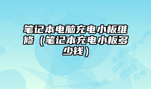 笔记本电脑充电小板维修（笔记本充电小板多少钱）