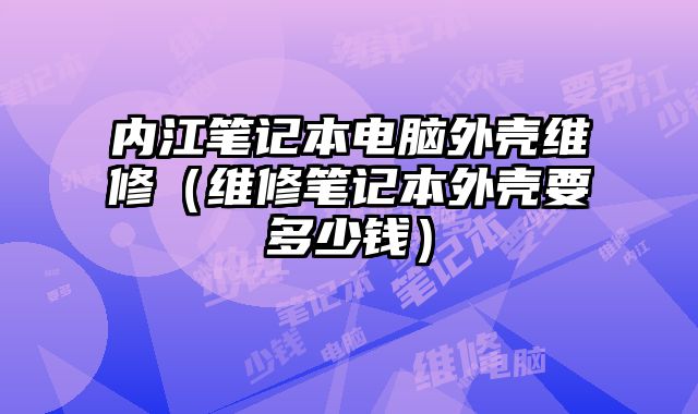 内江笔记本电脑外壳维修（维修笔记本外壳要多少钱）