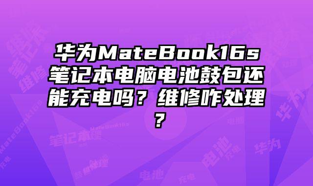 华为MateBook16s笔记本电脑电池鼓包还能充电吗？维修咋处理？