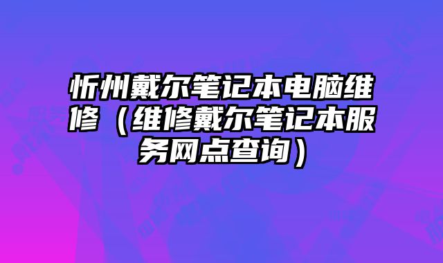 忻州戴尔笔记本电脑维修（维修戴尔笔记本服务网点查询）