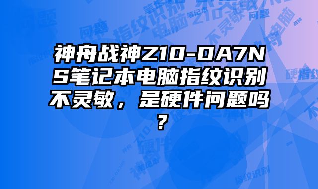 神舟战神Z10-DA7NS笔记本电脑指纹识别不灵敏，是硬件问题吗？