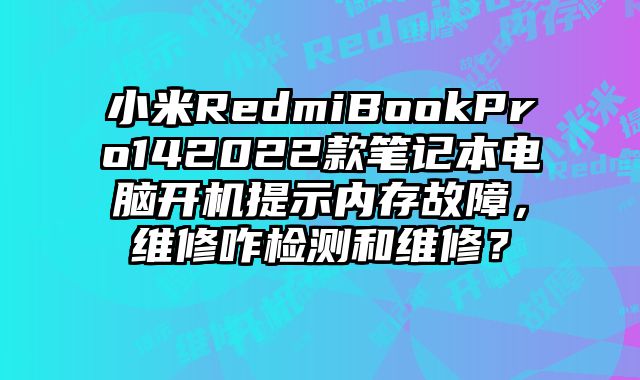 小米RedmiBookPro142022款笔记本电脑开机提示内存故障，维修咋检测和维修？