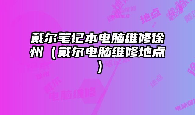 戴尔笔记本电脑维修徐州（戴尔电脑维修地点）