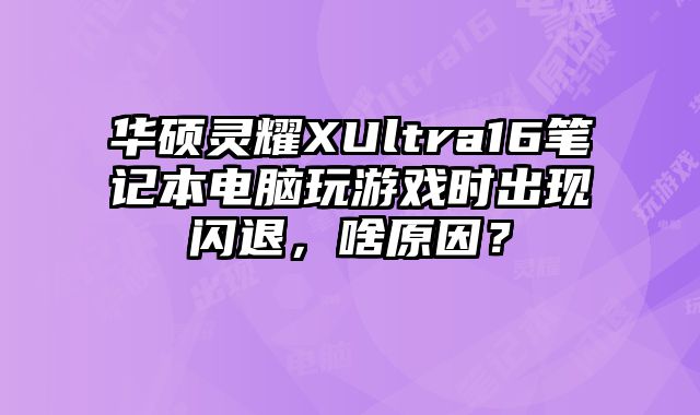 华硕灵耀XUltra16笔记本电脑玩游戏时出现闪退，啥原因？