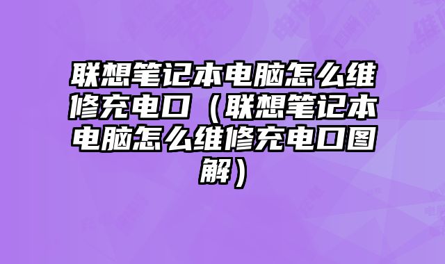 联想笔记本电脑怎么维修充电口（联想笔记本电脑怎么维修充电口图解）