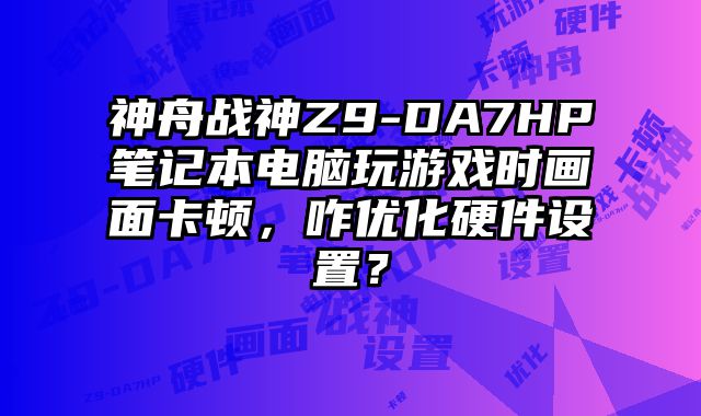 神舟战神Z9-DA7HP笔记本电脑玩游戏时画面卡顿，咋优化硬件设置？