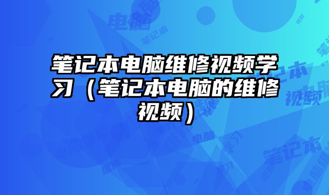 笔记本电脑维修视频学习（笔记本电脑的维修视频）