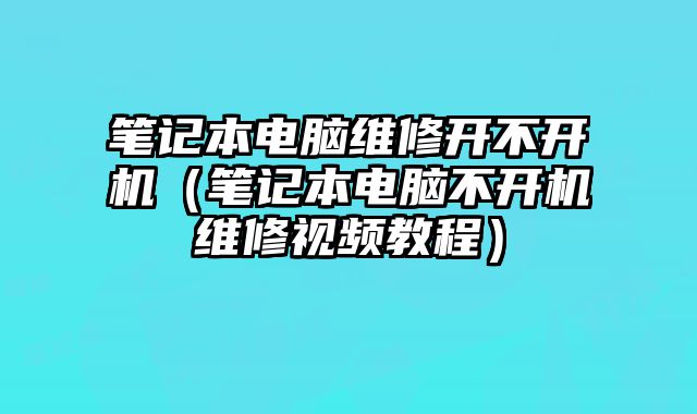 笔记本电脑维修开不开机（笔记本电脑不开机维修视频教程）