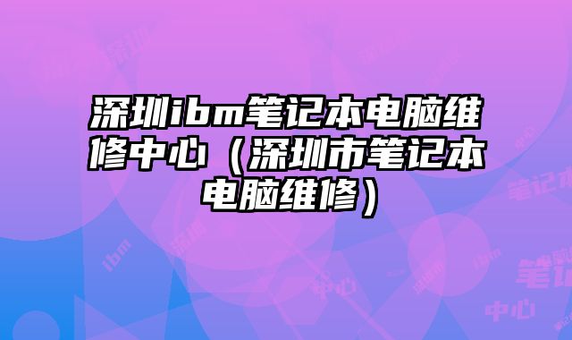 深圳ibm笔记本电脑维修中心（深圳市笔记本电脑维修）