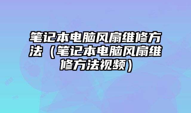 笔记本电脑风扇维修方法（笔记本电脑风扇维修方法视频）