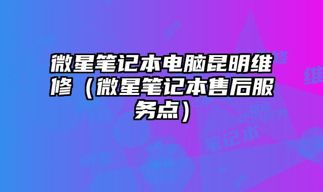 微星笔记本电脑昆明维修（微星笔记本售后服务点）