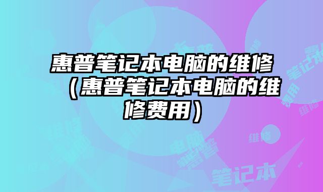 惠普笔记本电脑的维修（惠普笔记本电脑的维修费用）