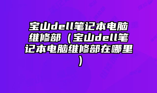 宝山dell笔记本电脑维修部（宝山dell笔记本电脑维修部在哪里）