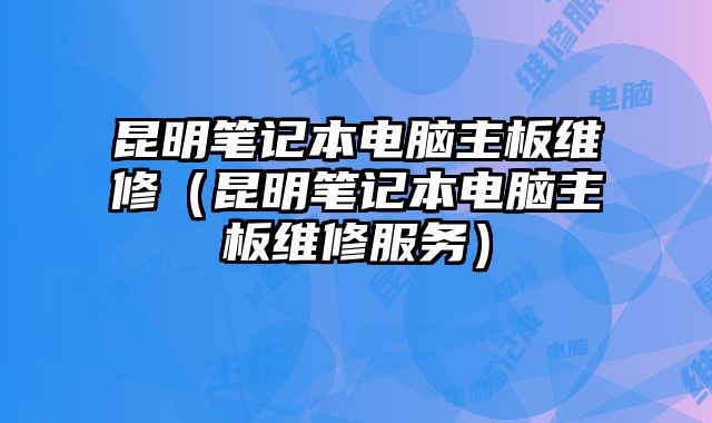 昆明笔记本电脑主板维修（昆明笔记本电脑主板维修服务）