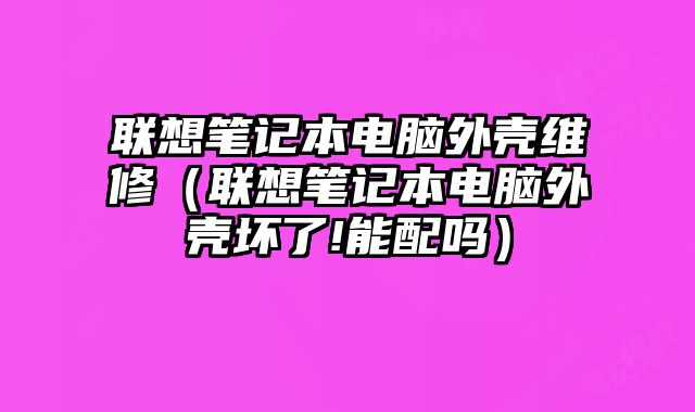 联想笔记本电脑外壳维修（联想笔记本电脑外壳坏了!能配吗）