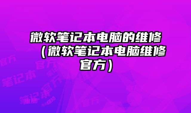 微软笔记本电脑的维修（微软笔记本电脑维修官方）