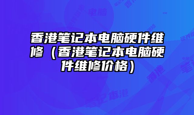 香港笔记本电脑硬件维修（香港笔记本电脑硬件维修价格）