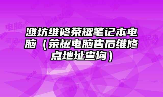 潍坊维修荣耀笔记本电脑（荣耀电脑售后维修点地址查询）