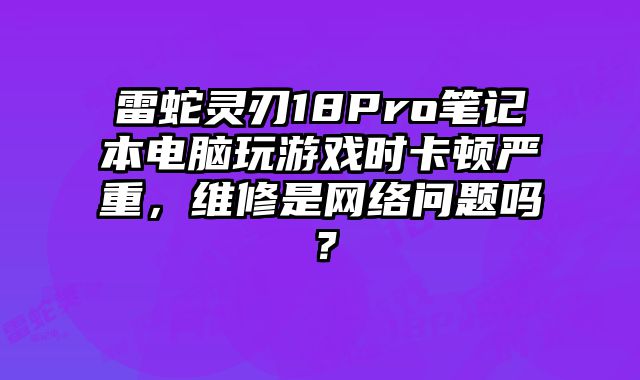 雷蛇灵刃18Pro笔记本电脑玩游戏时卡顿严重，维修是网络问题吗？