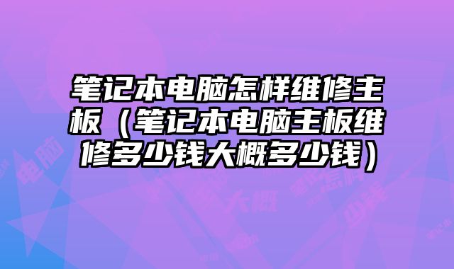 笔记本电脑怎样维修主板（笔记本电脑主板维修多少钱大概多少钱）