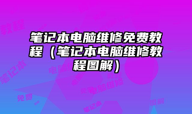 笔记本电脑维修免费教程（笔记本电脑维修教程图解）