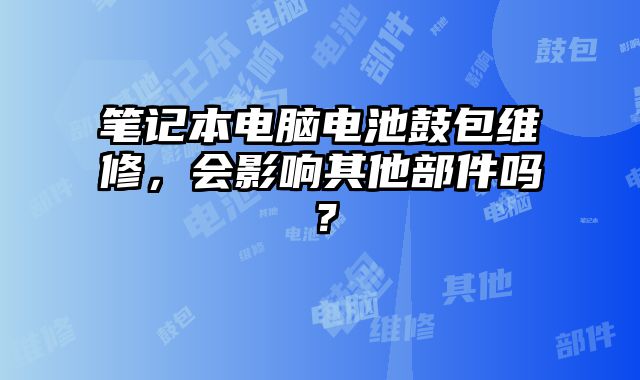 笔记本电脑电池鼓包维修，会影响其他部件吗？