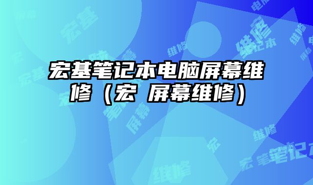 宏基笔记本电脑屏幕维修（宏碁屏幕维修）