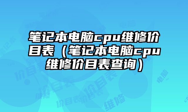 笔记本电脑cpu维修价目表（笔记本电脑cpu维修价目表查询）