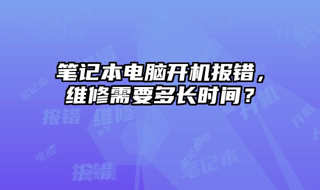 笔记本电脑开机报错，维修需要多长时间？