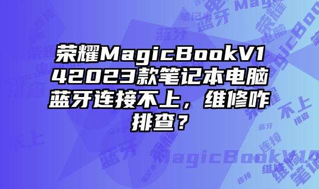 荣耀MagicBookV142023款笔记本电脑蓝牙连接不上，维修咋排查？