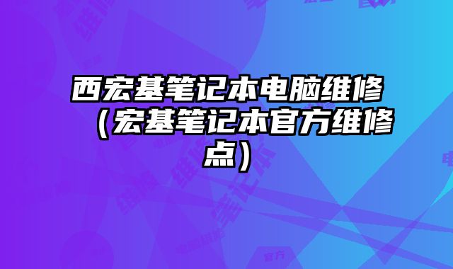 西宏基笔记本电脑维修（宏基笔记本官方维修点）