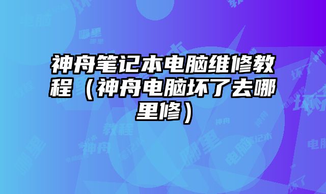 神舟笔记本电脑维修教程（神舟电脑坏了去哪里修）