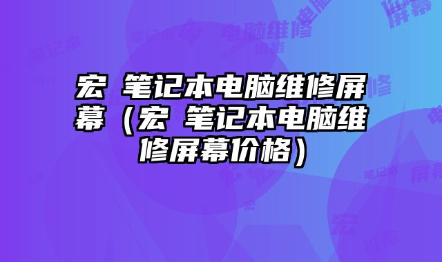 宏碁笔记本电脑维修屏幕（宏碁笔记本电脑维修屏幕价格）