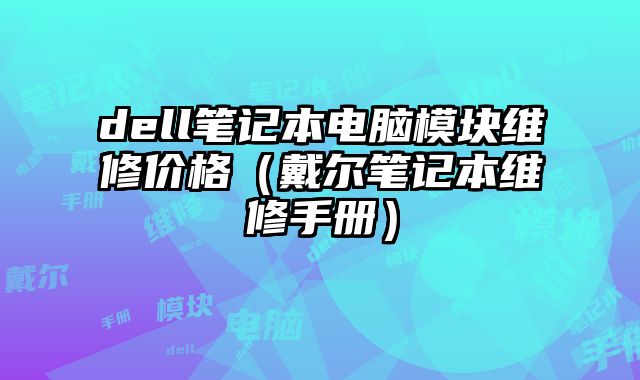 dell笔记本电脑模块维修价格（戴尔笔记本维修手册）