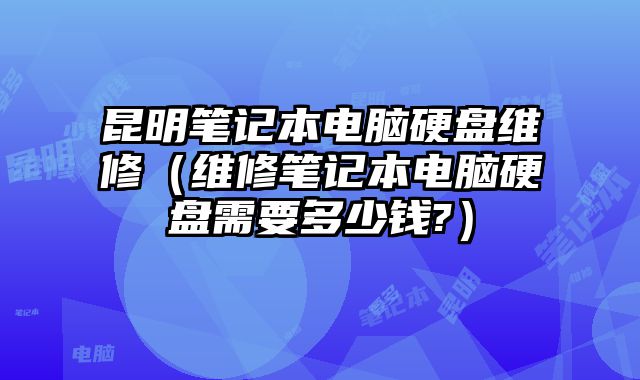 昆明笔记本电脑硬盘维修（维修笔记本电脑硬盘需要多少钱?）