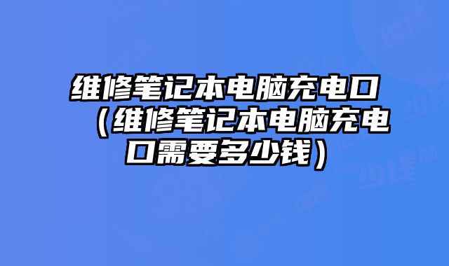 维修笔记本电脑充电口（维修笔记本电脑充电口需要多少钱）