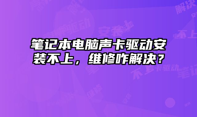 笔记本电脑声卡驱动安装不上，维修咋解决？