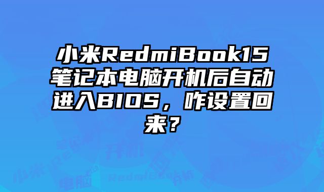 小米RedmiBook15笔记本电脑开机后自动进入BIOS，咋设置回来？