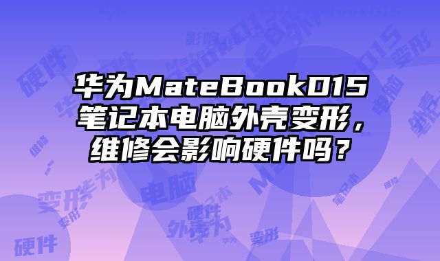 华为MateBookD15笔记本电脑外壳变形，维修会影响硬件吗？