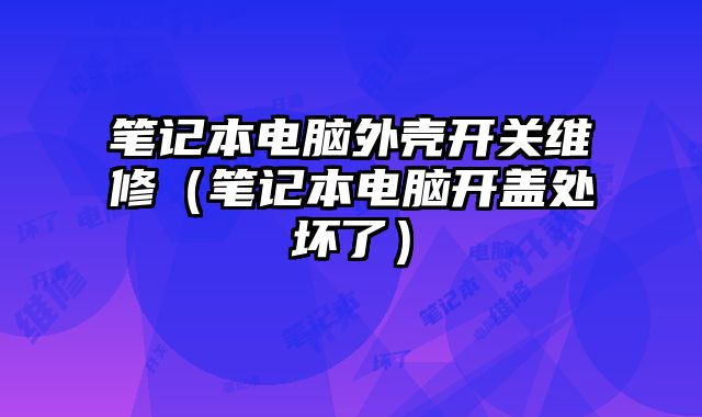 笔记本电脑外壳开关维修（笔记本电脑开盖处坏了）